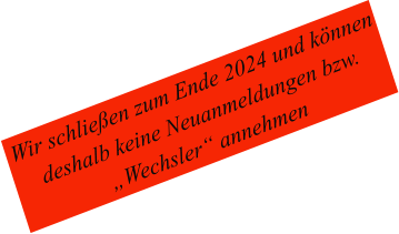 Wir schließen zum Ende 2024 und können deshalb keine Neuanmeldungen bzw. „Wechsler“ annehmen
